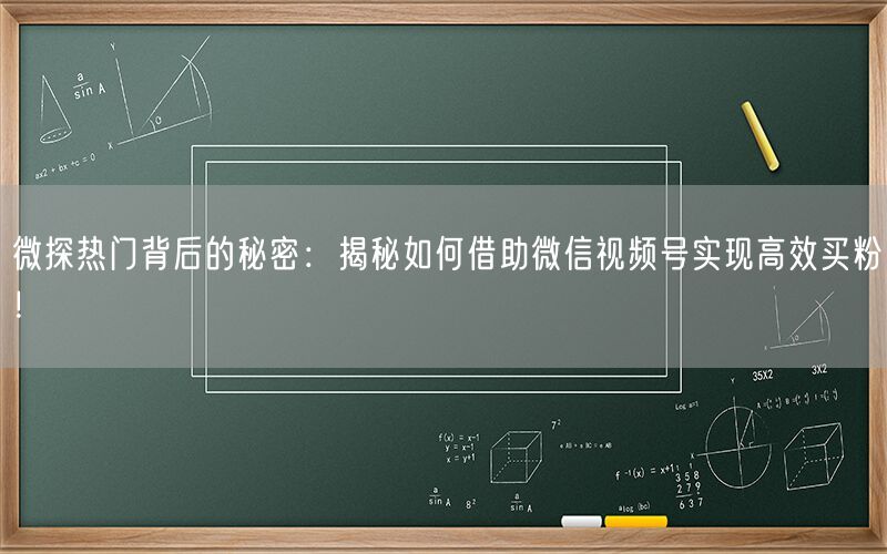 微探热门背后的秘密：揭秘如何借助微信视频号实现高效买粉！